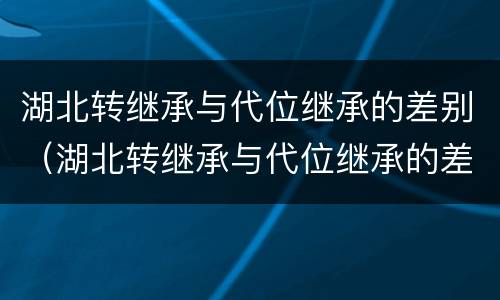 湖北转继承与代位继承的差别（湖北转继承与代位继承的差别在哪）