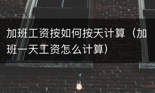 加班工资按如何按天计算（加班一天工资怎么计算）