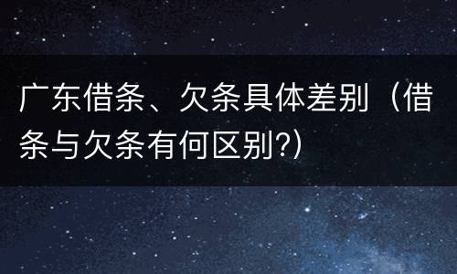 广东借条、欠条具体差别（借条与欠条有何区别?）