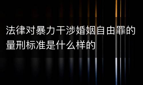 法律对暴力干涉婚姻自由罪的量刑标准是什么样的