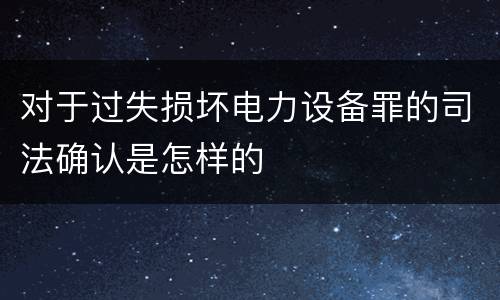 对于过失损坏电力设备罪的司法确认是怎样的
