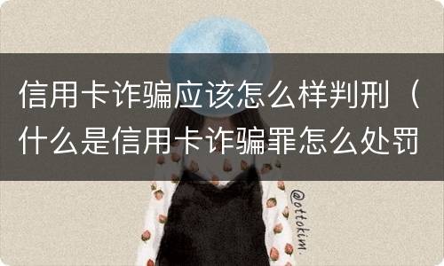 信用卡诈骗应该怎么样判刑（什么是信用卡诈骗罪怎么处罚）