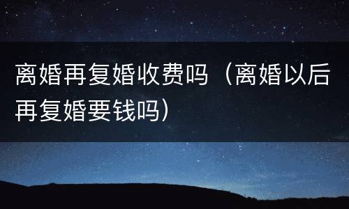 离婚再复婚收费吗（离婚以后再复婚要钱吗）