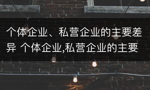 个体企业、私营企业的主要差异 个体企业,私营企业的主要差异在于