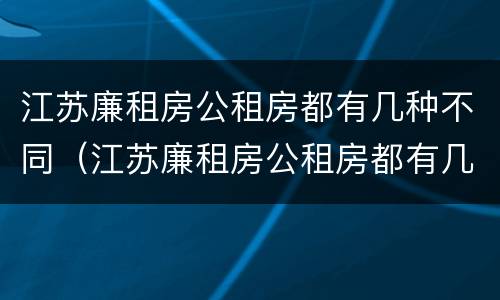 江苏廉租房公租房都有几种不同（江苏廉租房公租房都有几种不同房型）