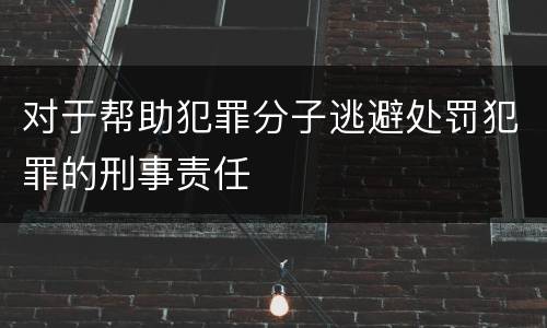 对于帮助犯罪分子逃避处罚犯罪的刑事责任