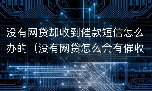 没有网贷却收到催款短信怎么办的（没有网贷怎么会有催收电话）