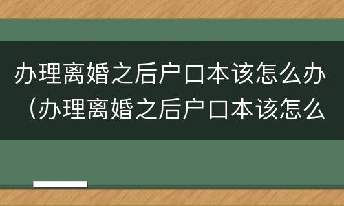 办理离婚之后户口本该怎么办（办理离婚之后户口本该怎么办手续）