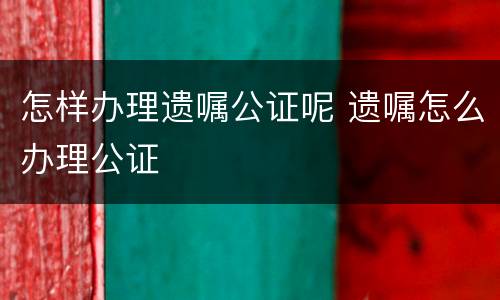 怎样办理遗嘱公证呢 遗嘱怎么办理公证