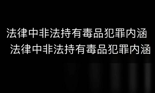 法律中非法持有毒品犯罪内涵 法律中非法持有毒品犯罪内涵包括