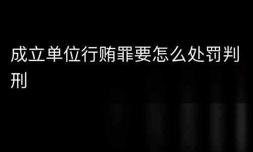 成立单位行贿罪要怎么处罚判刑