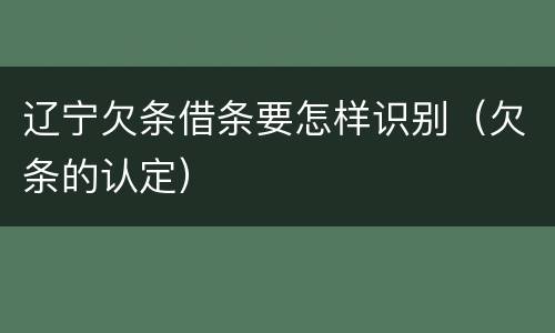 辽宁欠条借条要怎样识别（欠条的认定）