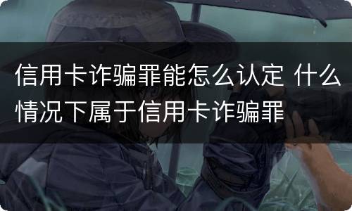 信用卡诈骗罪能怎么认定 什么情况下属于信用卡诈骗罪