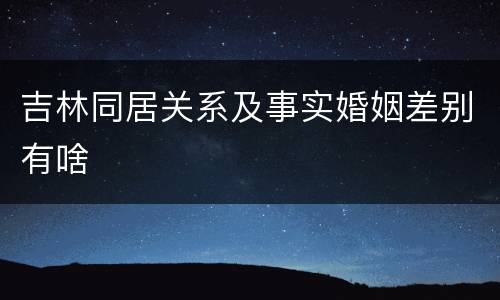 吉林同居关系及事实婚姻差别有啥
