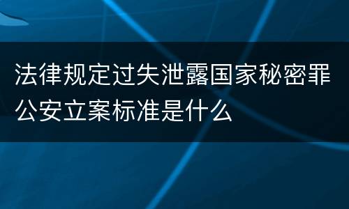 法律规定过失泄露国家秘密罪公安立案标准是什么