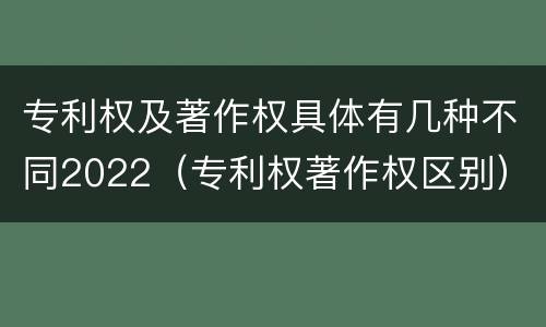 专利权及著作权具体有几种不同2022（专利权著作权区别）