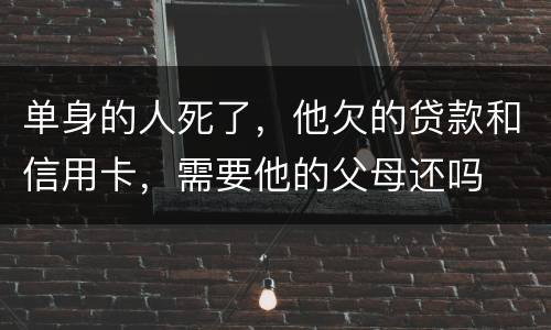单身的人死了，他欠的贷款和信用卡，需要他的父母还吗