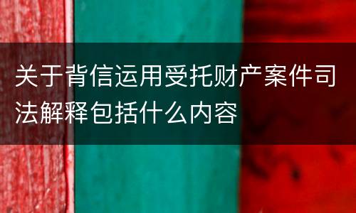 关于背信运用受托财产案件司法解释包括什么内容