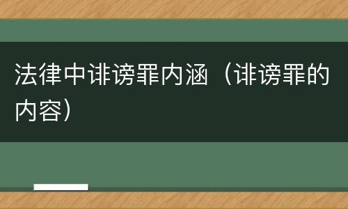 法律中诽谤罪内涵（诽谤罪的内容）