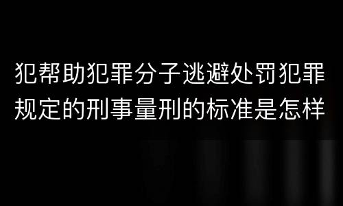 犯帮助犯罪分子逃避处罚犯罪规定的刑事量刑的标准是怎样的