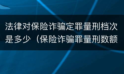 法律对保险诈骗定罪量刑档次是多少（保险诈骗罪量刑数额较大的标准）