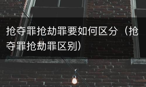 抢夺罪抢劫罪要如何区分（抢夺罪抢劫罪区别）
