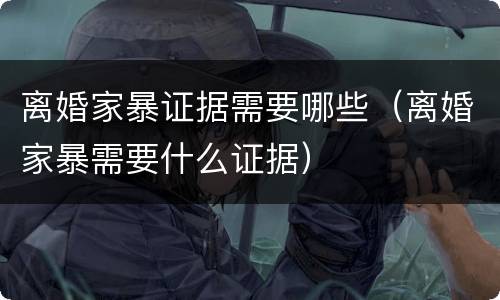 离婚家暴证据需要哪些（离婚家暴需要什么证据）