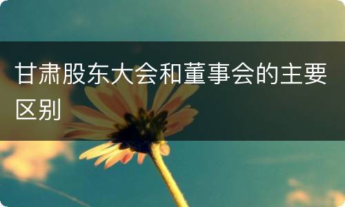 甘肃股东大会和董事会的主要区别