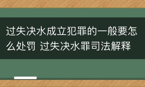 过失决水成立犯罪的一般要怎么处罚 过失决水罪司法解释