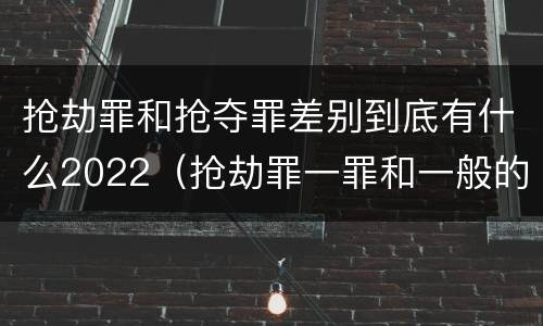 抢劫罪和抢夺罪差别到底有什么2022（抢劫罪一罪和一般的抢劫罪）