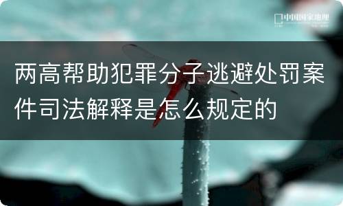 两高帮助犯罪分子逃避处罚案件司法解释是怎么规定的