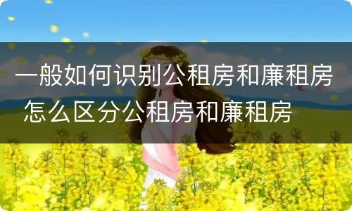 一般如何识别公租房和廉租房 怎么区分公租房和廉租房