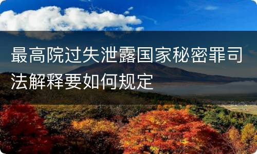 最高院过失泄露国家秘密罪司法解释要如何规定