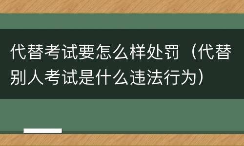 代替考试要怎么样处罚（代替别人考试是什么违法行为）