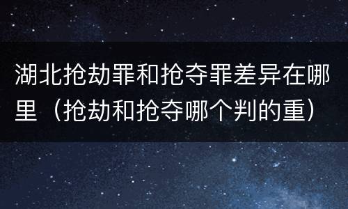 湖北抢劫罪和抢夺罪差异在哪里（抢劫和抢夺哪个判的重）