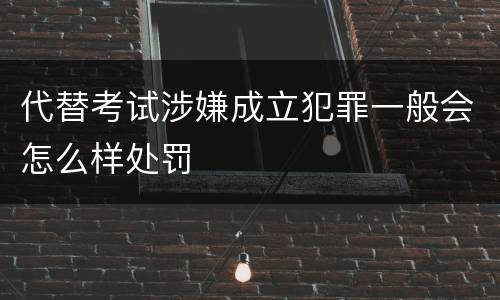 代替考试涉嫌成立犯罪一般会怎么样处罚