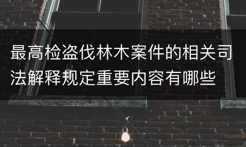 最高检盗伐林木案件的相关司法解释规定重要内容有哪些
