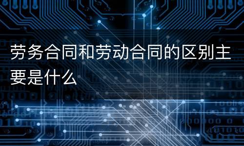 劳务合同和劳动合同的区别主要是什么