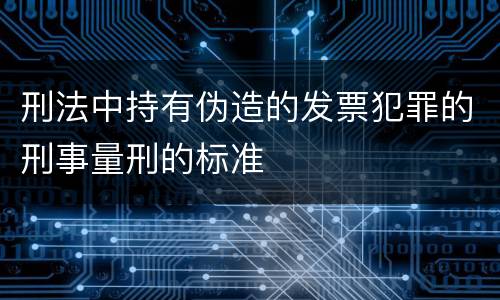 刑法中持有伪造的发票犯罪的刑事量刑的标准