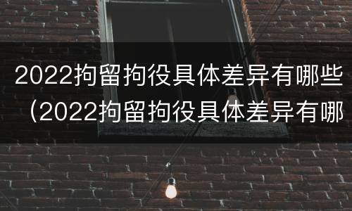 2022拘留拘役具体差异有哪些（2022拘留拘役具体差异有哪些呢）