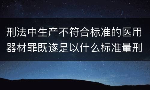 刑法中生产不符合标准的医用器材罪既遂是以什么标准量刑的