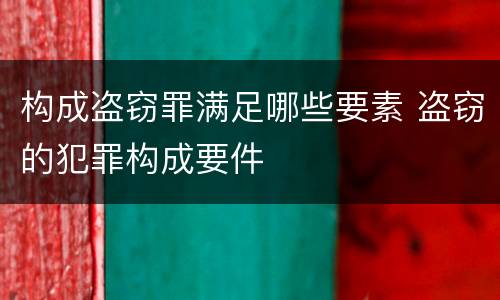 构成盗窃罪满足哪些要素 盗窃的犯罪构成要件