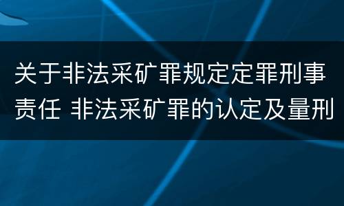 关于非法采矿罪规定定罪刑事责任 非法采矿罪的认定及量刑标准
