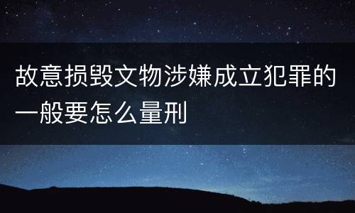 故意损毁文物涉嫌成立犯罪的一般要怎么量刑