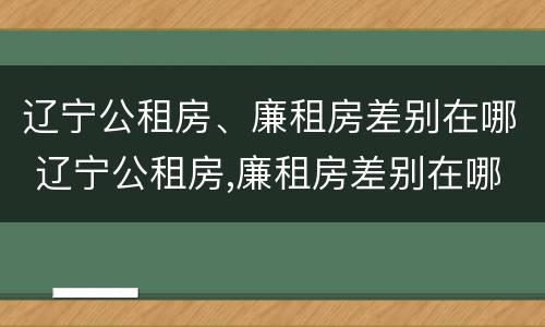 辽宁公租房、廉租房差别在哪 辽宁公租房,廉租房差别在哪儿
