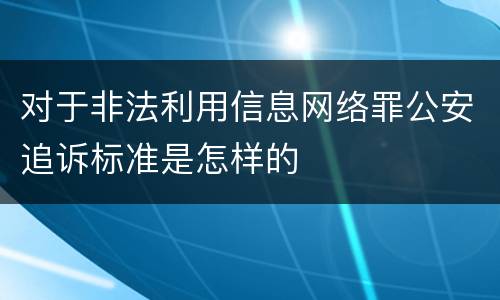 对于非法利用信息网络罪公安追诉标准是怎样的
