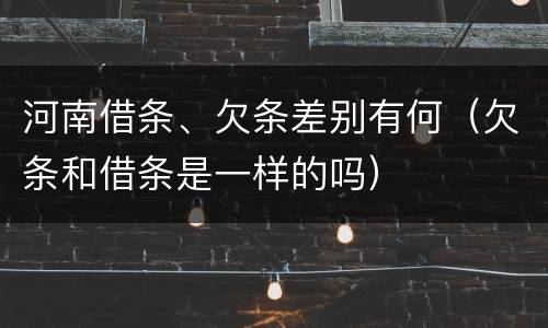 河南借条、欠条差别有何（欠条和借条是一样的吗）