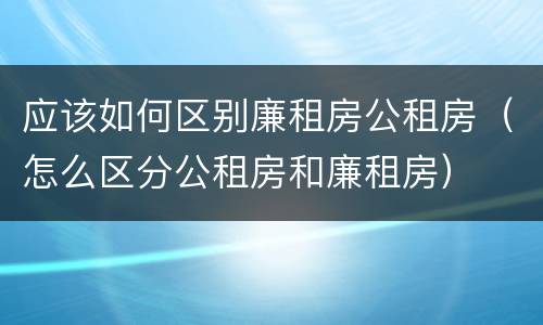 应该如何区别廉租房公租房（怎么区分公租房和廉租房）