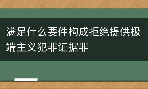满足什么要件构成拒绝提供极端主义犯罪证据罪