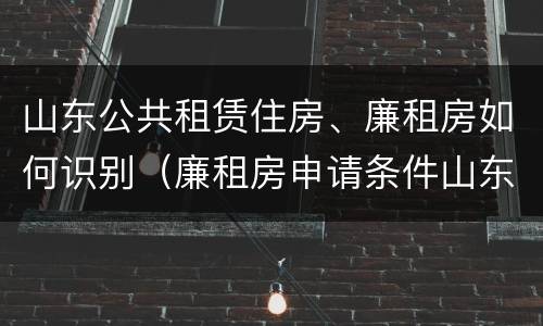 山东公共租赁住房、廉租房如何识别（廉租房申请条件山东）